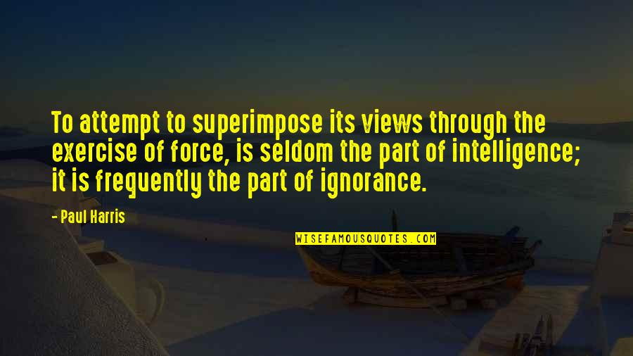 Ignorance And Intelligence Quotes By Paul Harris: To attempt to superimpose its views through the