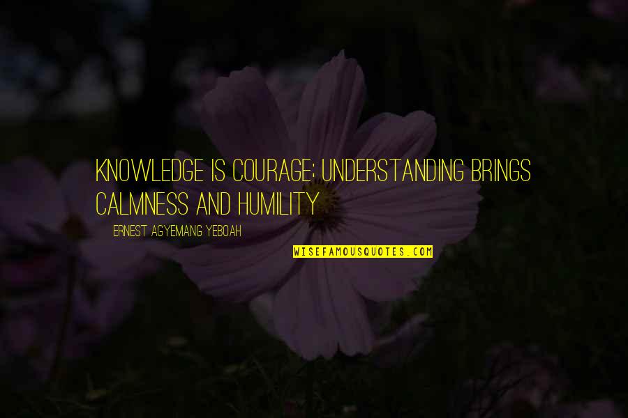 Ignorance And Knowledge Quotes By Ernest Agyemang Yeboah: Knowledge is courage; understanding brings calmness and humility