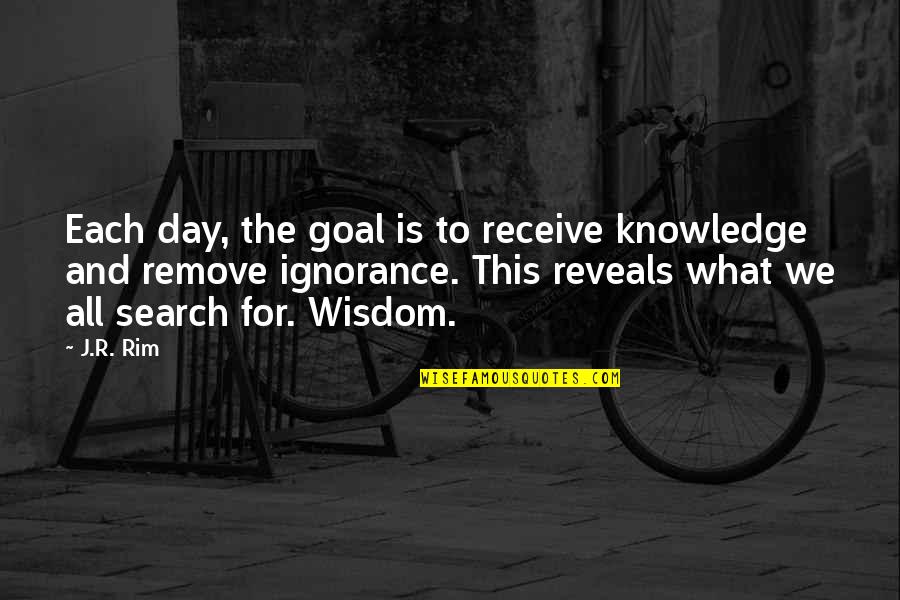 Ignorance And Knowledge Quotes By J.R. Rim: Each day, the goal is to receive knowledge