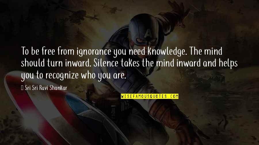 Ignorance And Knowledge Quotes By Sri Sri Ravi Shankar: To be free from ignorance you need knowledge.