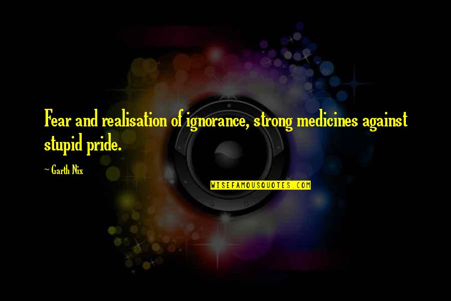 Ignorance And Pride Quotes By Garth Nix: Fear and realisation of ignorance, strong medicines against
