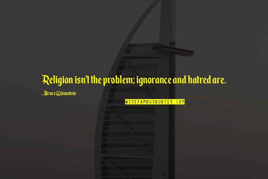 Ignorance And Religion Quotes By Bruce Weinstein: Religion isn't the problem; ignorance and hatred are.