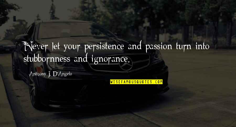 Ignorance And Stubbornness Quotes By Anthony J. D'Angelo: Never let your persistence and passion turn into