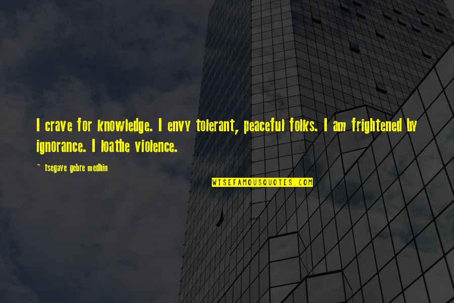 Ignorance And Violence Quotes By Tsegaye Gebre Medhin: I crave for knowledge. I envy tolerant, peaceful