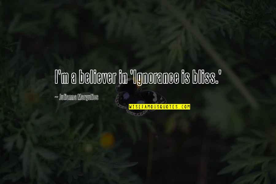 Ignorance Is A Bliss Quotes By Julianna Margulies: I'm a believer in 'Ignorance is bliss.'
