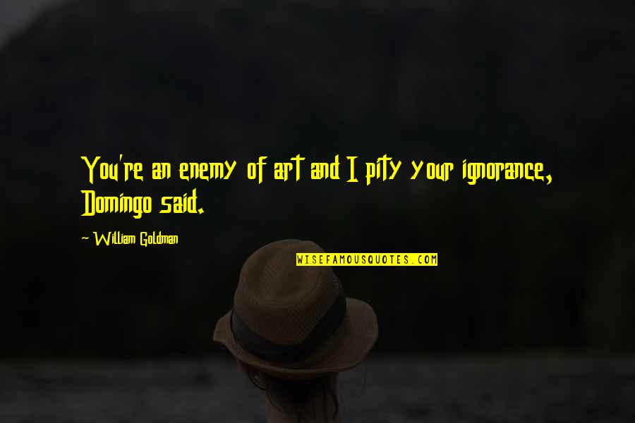 Ignorance Is An Art Quotes By William Goldman: You're an enemy of art and I pity Ignorance Is An Art Quotes By William Goldman: You're an enemy of art and I pity