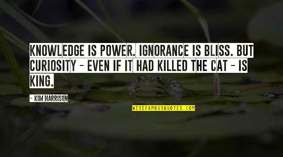 Ignorance Is King Quotes By Kim Harrison: Knowledge is Power. Ignorance is Bliss. But curiosity Ignorance Is King Quotes By Kim Harrison: Knowledge is Power. Ignorance is Bliss. But curiosity