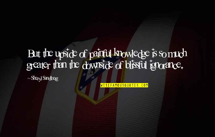 Ignorance Is Painful Quotes By Sheryl Sandberg: But the upside of painful knowledge is so Ignorance Is Painful Quotes By Sheryl Sandberg: But the upside of painful knowledge is so