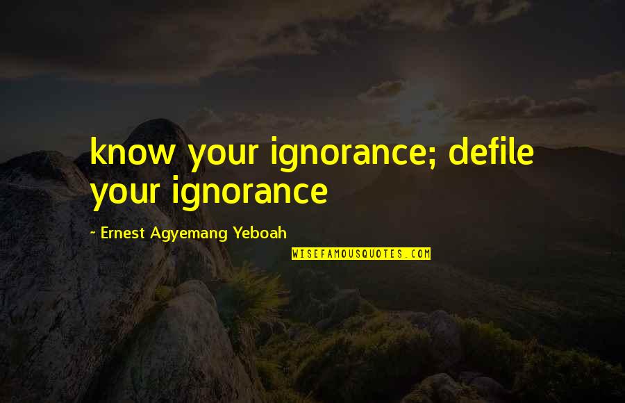 Ignorance Is The Best Quotes By Ernest Agyemang Yeboah: know your ignorance; defile your ignorance