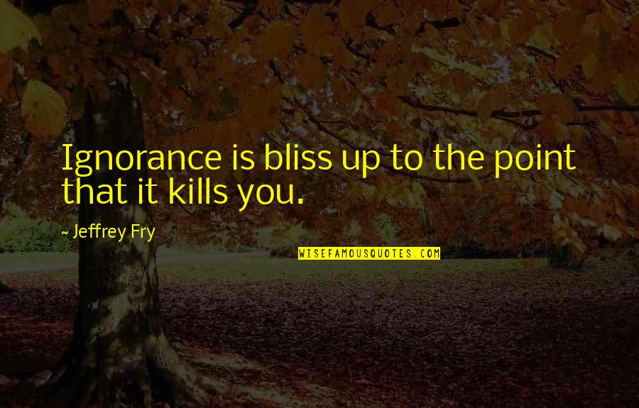 Ignorance Kills Quotes By Jeffrey Fry: Ignorance is bliss up to the point that