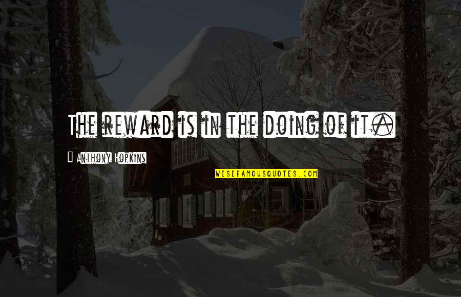 Ignorance Of The Law Quotes By Anthony Hopkins: The reward is in the doing of it. Ignorance Of The Law Quotes By Anthony Hopkins: The reward is in the doing of it.