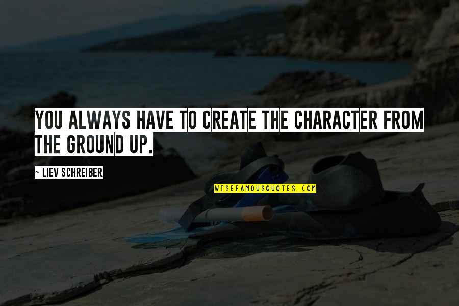 Ignorance Of The Law Quotes By Liev Schreiber: You always have to create the character from Ignorance Of The Law Quotes By Liev Schreiber: You always have to create the character from