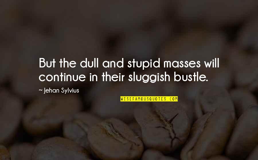 Ignorance Of The Masses Quotes By Jehan Sylvius: But the dull and stupid masses will continue