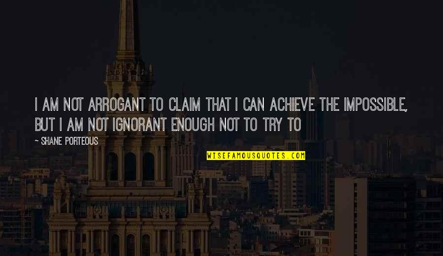 Ignorant And Arrogant Quotes By Shane Porteous: I am not arrogant to claim that I