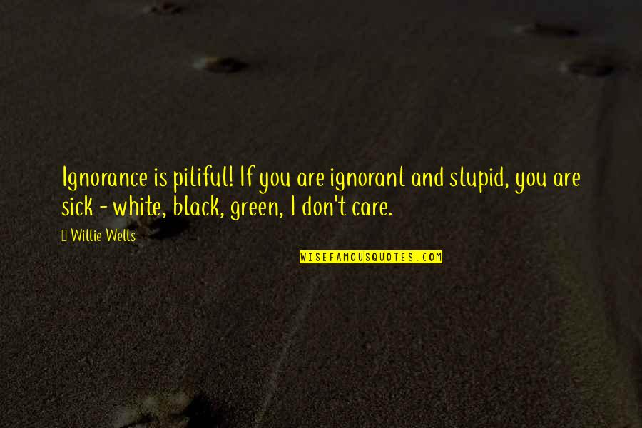 Ignorant And Stupid Quotes By Willie Wells: Ignorance is pitiful! If you are ignorant and