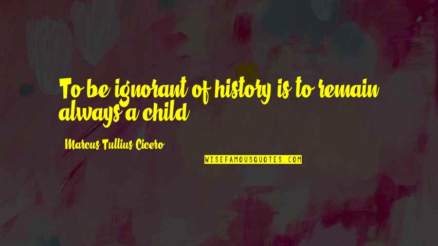Ignorant Child Quotes By Marcus Tullius Cicero: To be ignorant of history is to remain Ignorant Child Quotes By Marcus Tullius Cicero: To be ignorant of history is to remain
