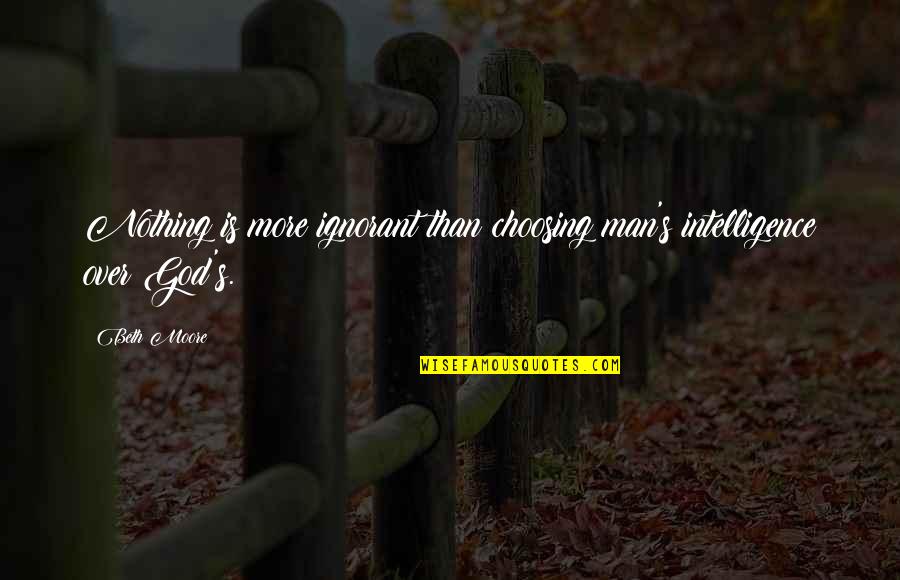Ignorant Man Quotes By Beth Moore: Nothing is more ignorant than choosing man's intelligence