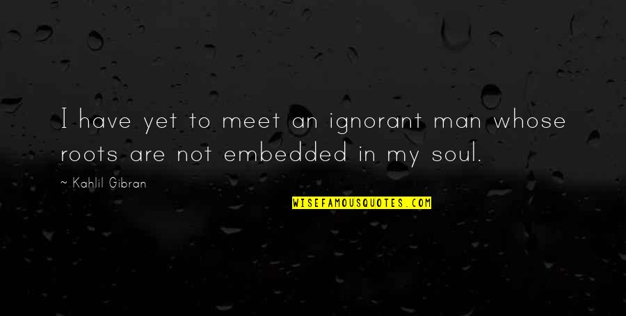 Ignorant Man Quotes By Kahlil Gibran: I have yet to meet an ignorant man