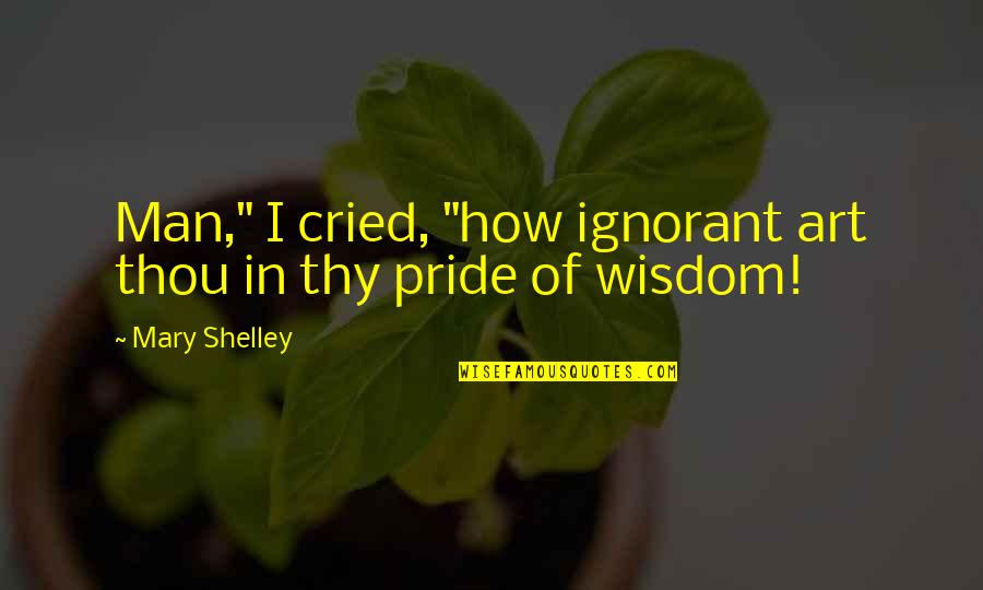 Ignorant Man Quotes By Mary Shelley: Man," I cried, "how ignorant art thou in