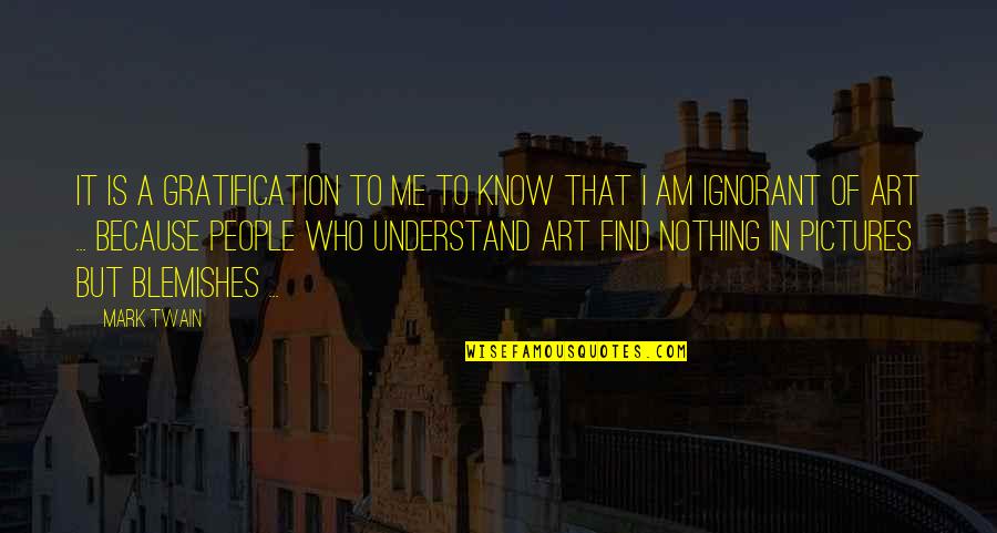 Ignorant People Quotes By Mark Twain: It is a gratification to me to know