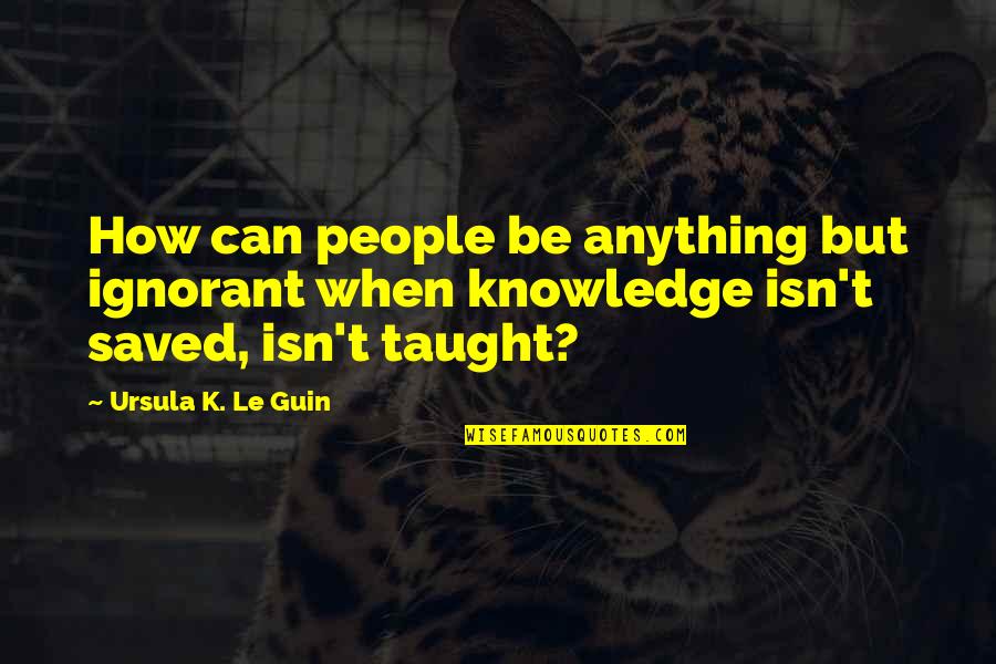 Ignorant People Quotes By Ursula K. Le Guin: How can people be anything but ignorant when