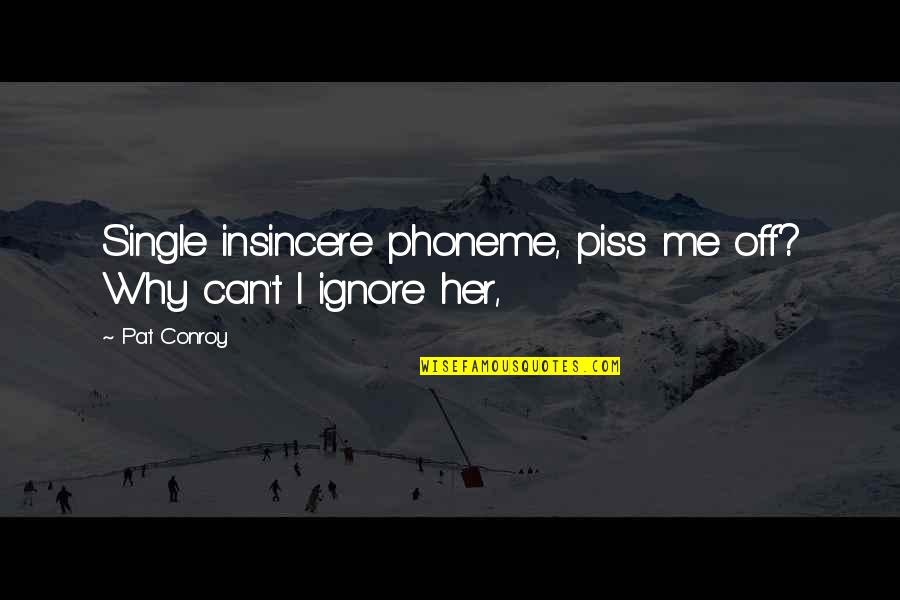 Ignore Me Quotes By Pat Conroy: Single insincere phoneme, piss me off? Why can't