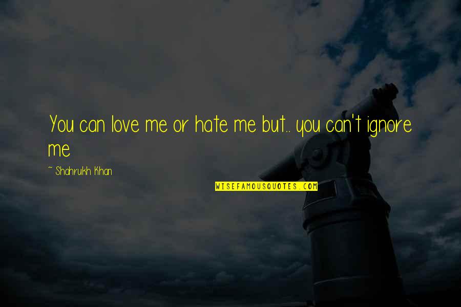 Ignore Me Quotes By Shahrukh Khan: You can love me or hate me but..