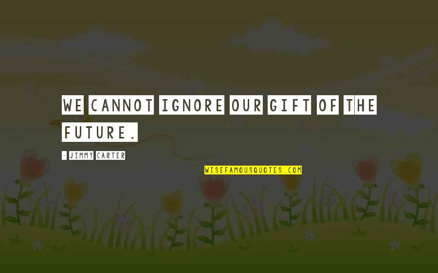 Ignore My Love Quotes By Jimmy Carter: We cannot ignore our gift of the future.