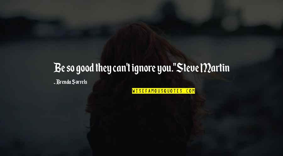 Ignore Quotes And Quotes By Brenda Sorrels: Be so good they can't ignore you."Steve Martin