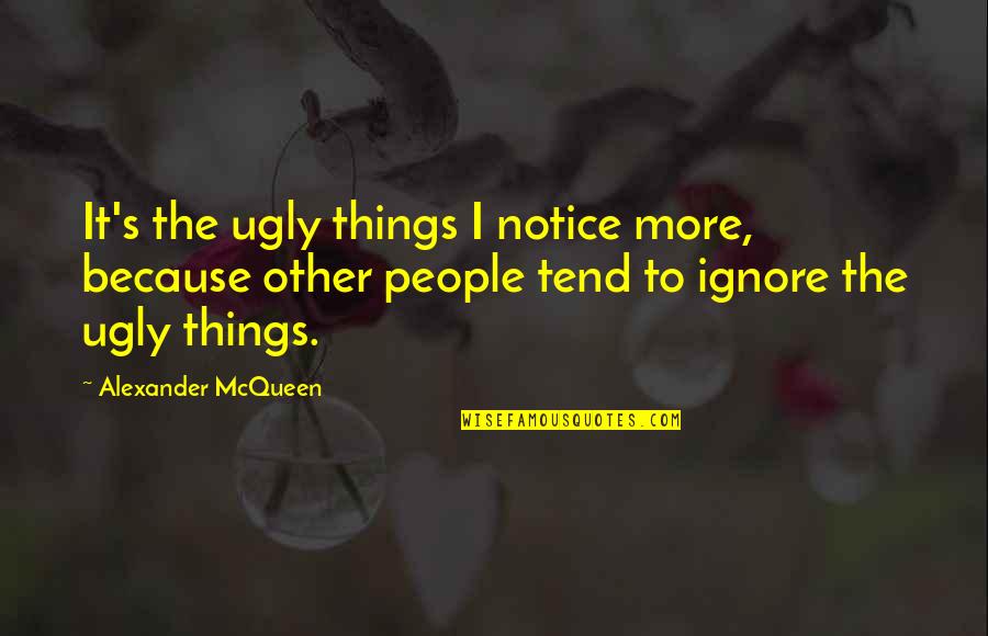 Ignore The Things Quotes By Alexander McQueen: It's the ugly things I notice more, because Ignore The Things Quotes By Alexander McQueen: It's the ugly things I notice more, because