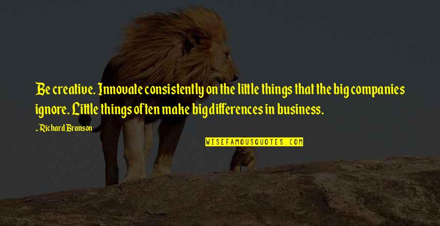 Ignore The Things Quotes By Richard Branson: Be creative. Innovate consistently on the little things Ignore The Things Quotes By Richard Branson: Be creative. Innovate consistently on the little things