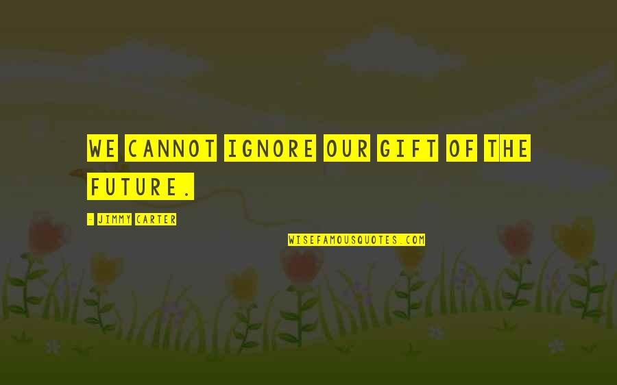 Ignore You Love Quotes By Jimmy Carter: We cannot ignore our gift of the future.