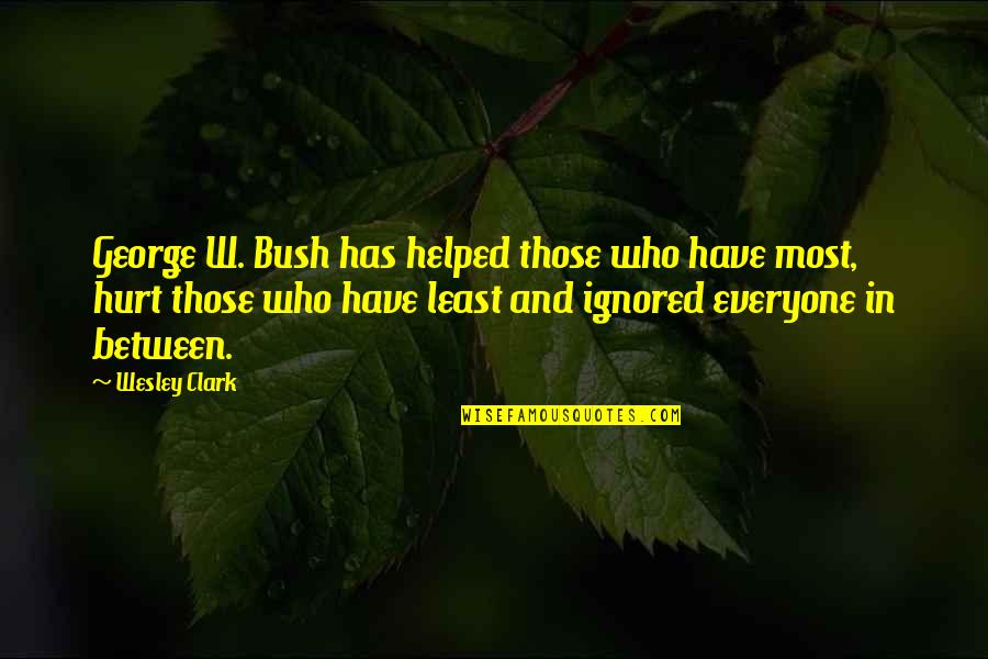 Ignored By Everyone Quotes By Wesley Clark: George W. Bush has helped those who have