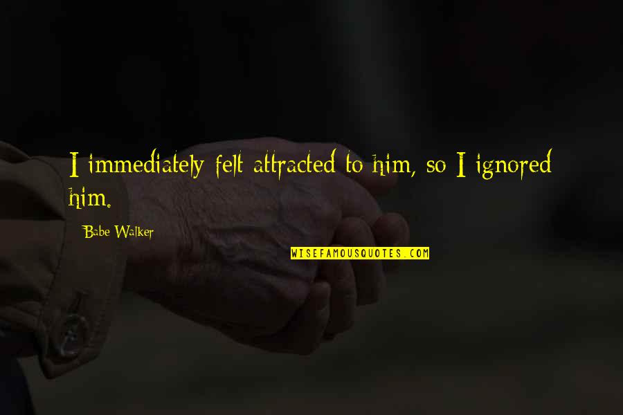 Ignored By Him Quotes By Babe Walker: I immediately felt attracted to him, so I