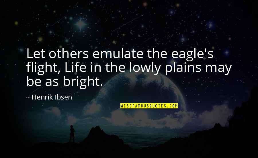 Ignored By Him Quotes By Henrik Ibsen: Let others emulate the eagle's flight, Life in