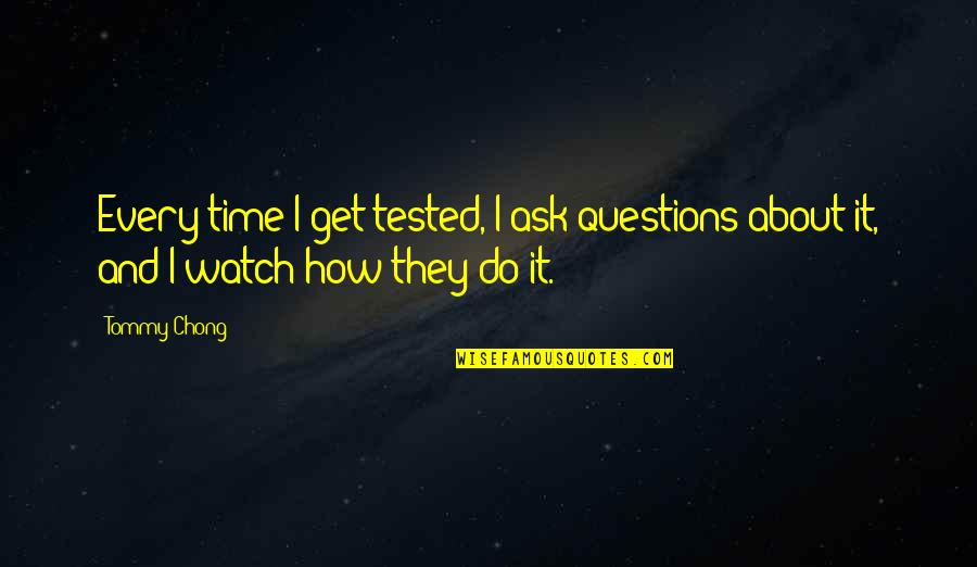 Ignored Me Quotes By Tommy Chong: Every time I get tested, I ask questions