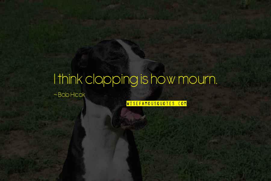 Ignoring Feelings Quotes By Bob Hicok: I think clapping is how mourn. Ignoring Feelings Quotes By Bob Hicok: I think clapping is how mourn.