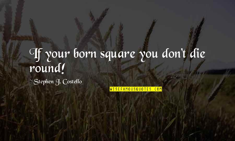 Ignoring Others Quotes By Stephen J. Costello: If your born square you don't die round!