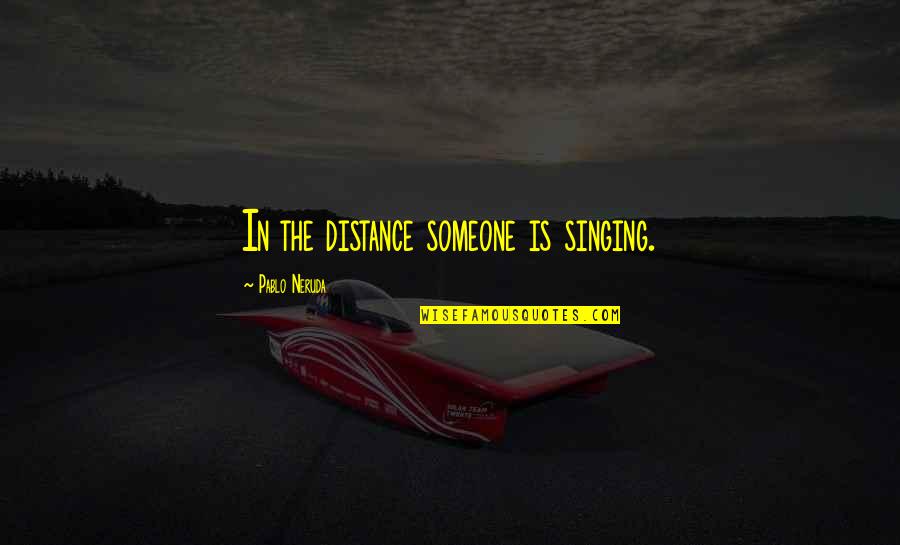 Ignoring People Who Dont Matter Quotes By Pablo Neruda: In the distance someone is singing.