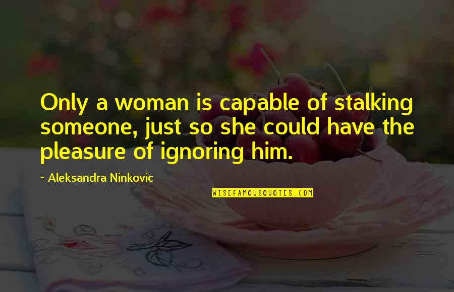 Ignoring Someone Quotes By Aleksandra Ninkovic: Only a woman is capable of stalking someone, Ignoring Someone Quotes By Aleksandra Ninkovic: Only a woman is capable of stalking someone,
