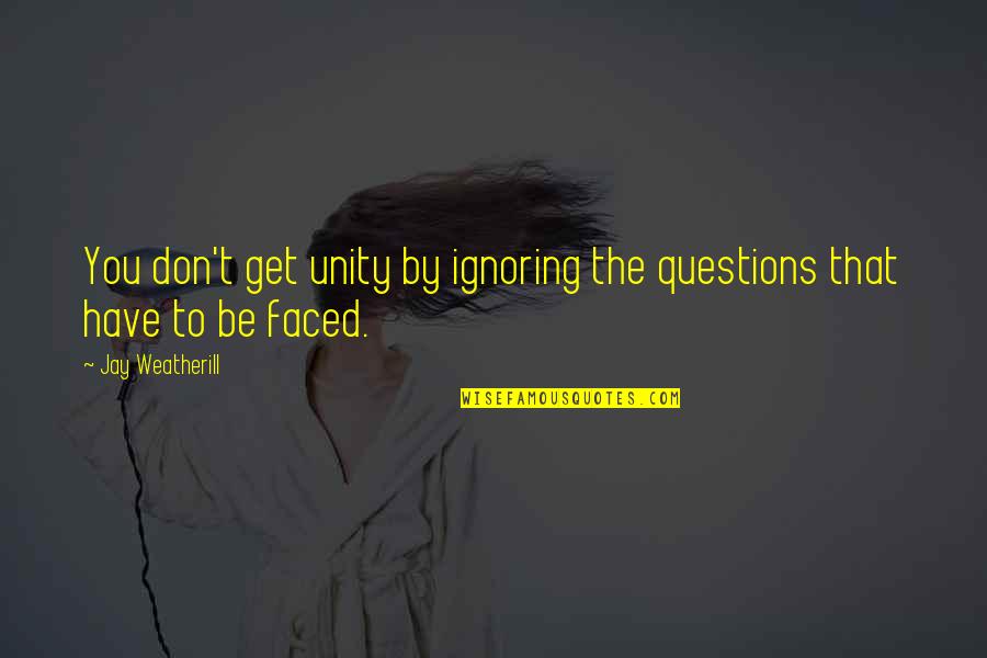 Ignoring You Quotes By Jay Weatherill: You don't get unity by ignoring the questions