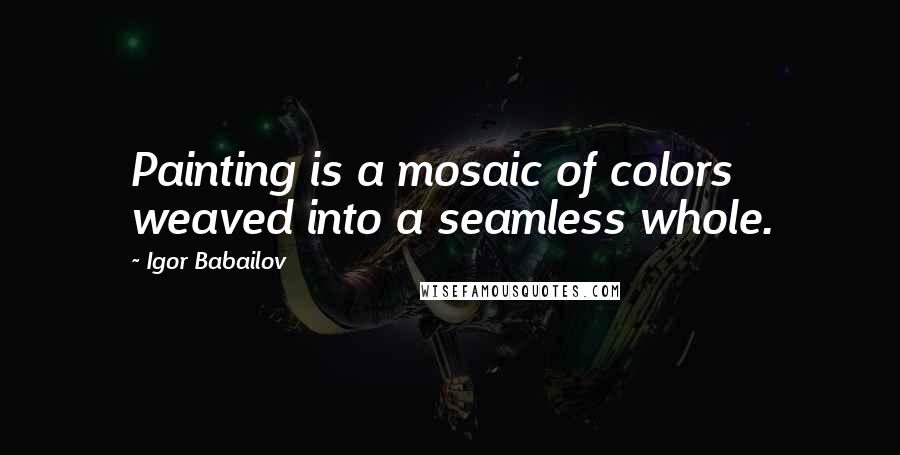 Igor Babailov quotes: Painting is a mosaic of colors weaved into a seamless whole. Igor Babailov quotes: Painting is a mosaic of colors weaved into a seamless whole.