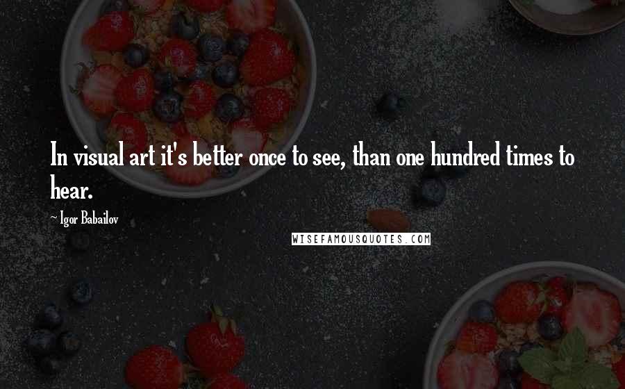 Igor Babailov quotes: In visual art it's better once to see, than one hundred times to hear.