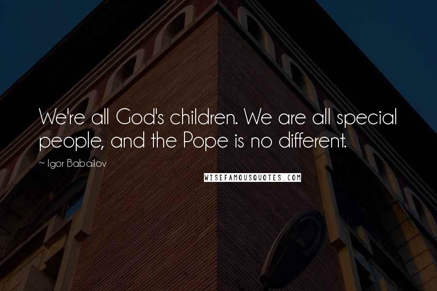 Igor Babailov quotes: We're all God's children. We are all special people, and the Pope is no different.