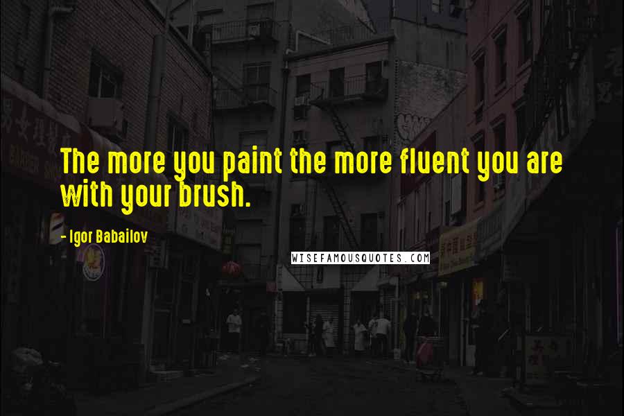 Igor Babailov quotes: The more you paint the more fluent you are with your brush.