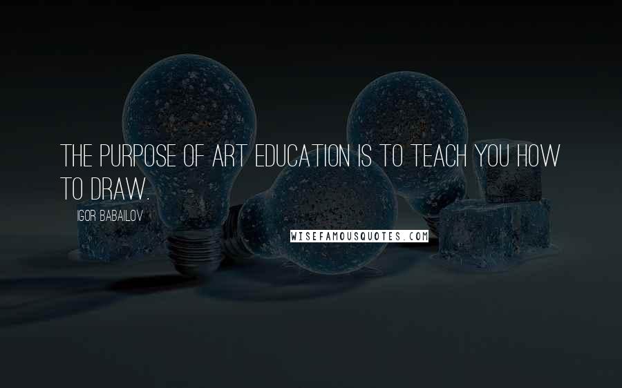 Igor Babailov quotes: The purpose of Art Education is to teach you how to draw. Igor Babailov quotes: The purpose of Art Education is to teach you how to draw.