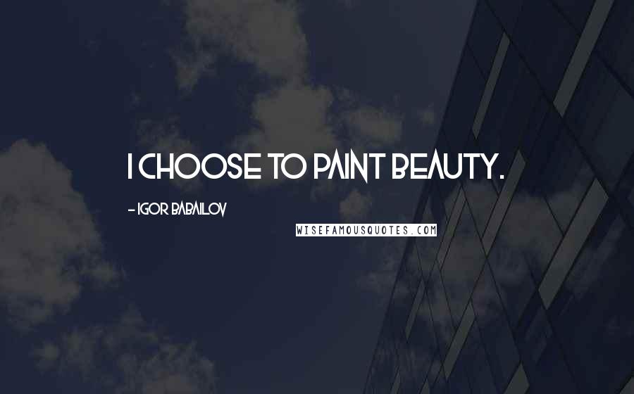 Igor Babailov quotes: I choose to paint beauty. Igor Babailov quotes: I choose to paint beauty.