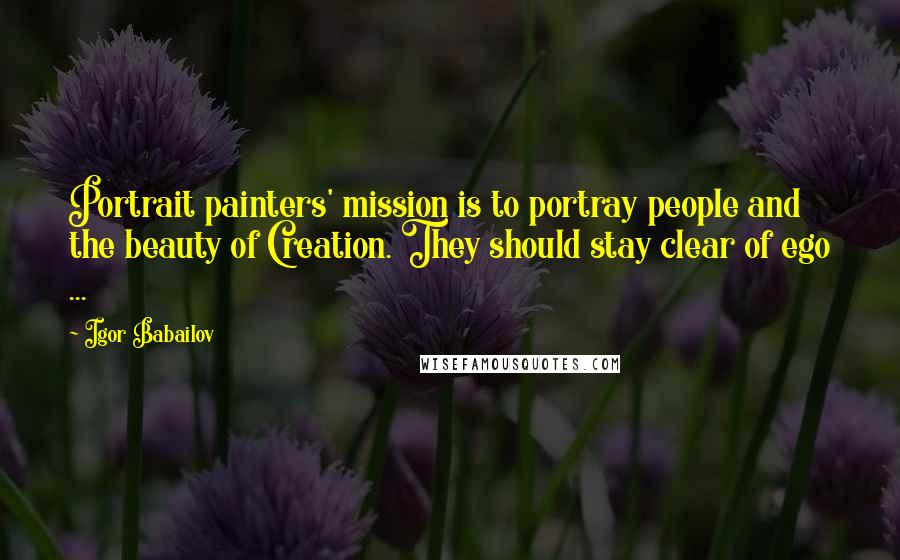 Igor Babailov quotes: Portrait painters' mission is to portray people and the beauty of Creation. They should stay clear of ego ... Igor Babailov quotes: Portrait painters' mission is to portray people and the beauty of Creation. They should stay clear of ego ...