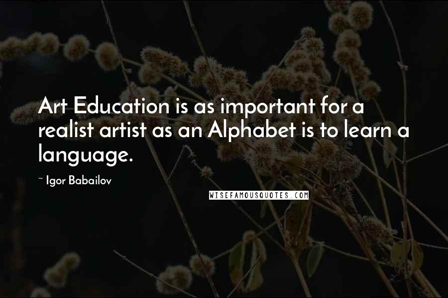 Igor Babailov quotes: Art Education is as important for a realist artist as an Alphabet is to learn a language.