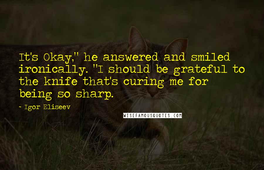 Igor Eliseev quotes: It's Okay," he answered and smiled ironically. "I should be grateful to the knife that's curing me for being so sharp.